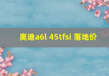 奥迪a6l 45tfsi 落地价